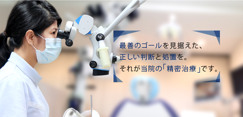 最善のゴールを見据えた、正しい判断と処置を。それが当院の「精密治療」です。